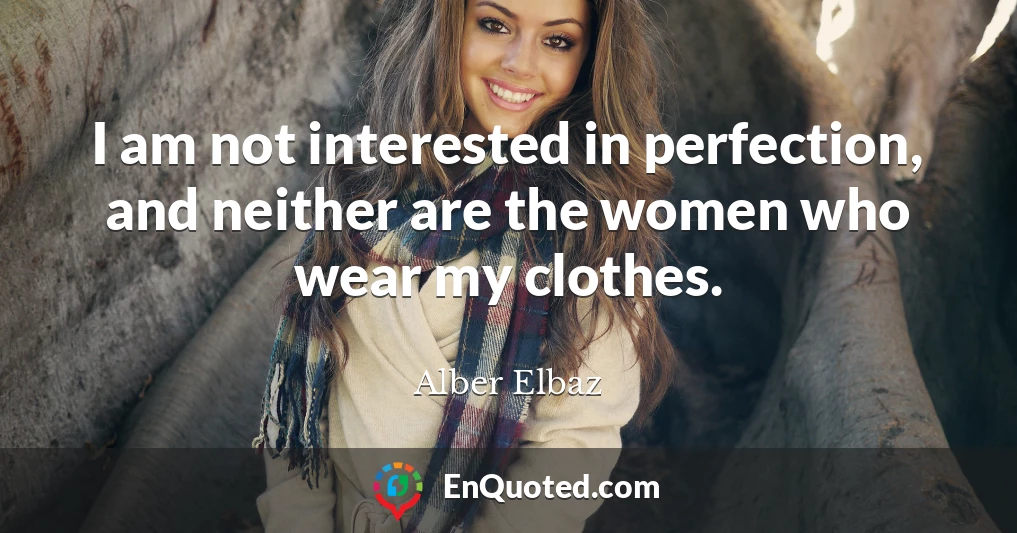 I am not interested in perfection, and neither are the women who wear my clothes.