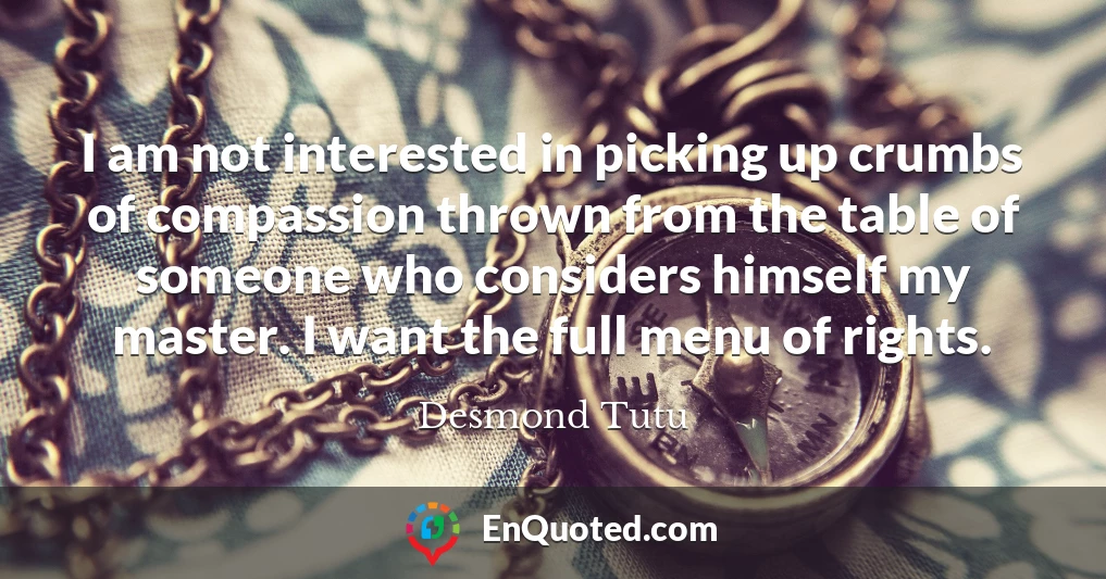 I am not interested in picking up crumbs of compassion thrown from the table of someone who considers himself my master. I want the full menu of rights.