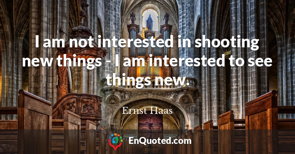 I am not interested in shooting new things - I am interested to see things new.