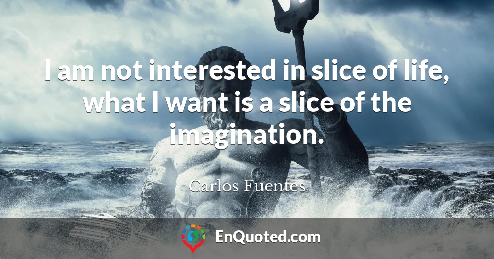 I am not interested in slice of life, what I want is a slice of the imagination.