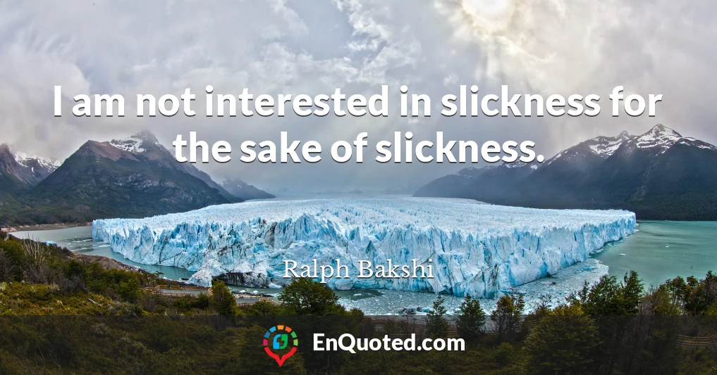 I am not interested in slickness for the sake of slickness.