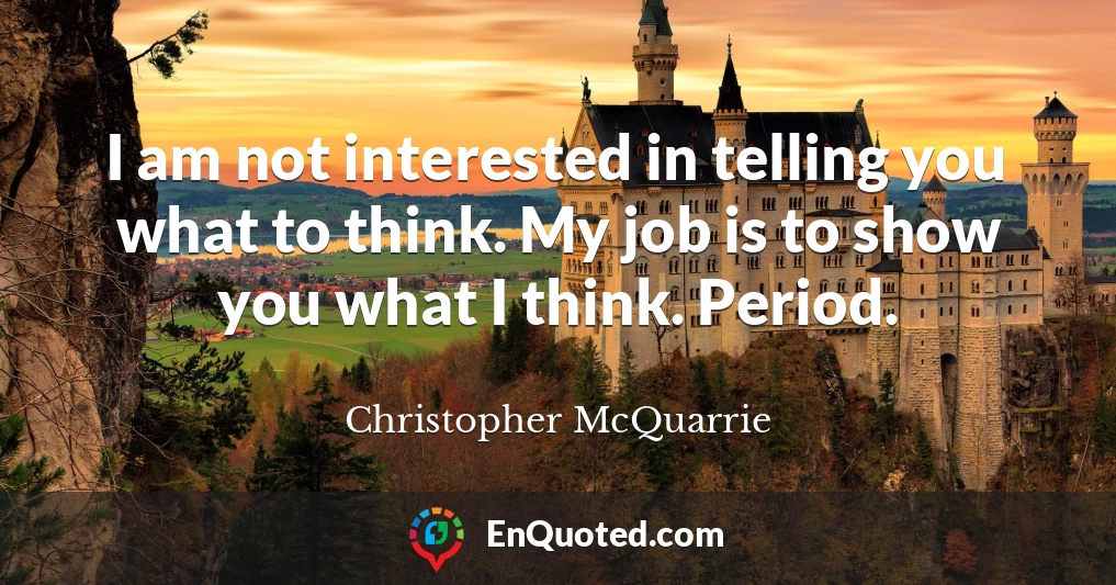 I am not interested in telling you what to think. My job is to show you what I think. Period.