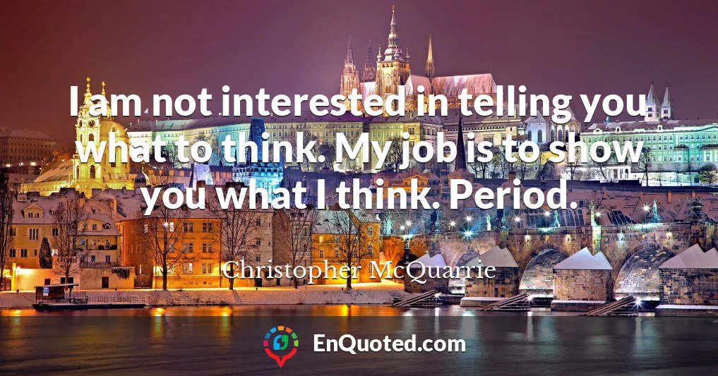 I am not interested in telling you what to think. My job is to show you what I think. Period.