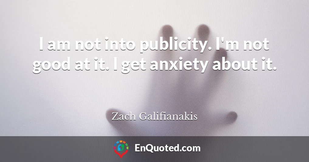I am not into publicity. I'm not good at it. I get anxiety about it.