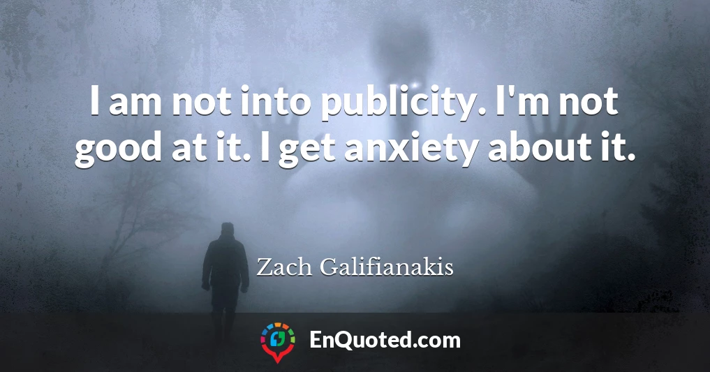 I am not into publicity. I'm not good at it. I get anxiety about it.