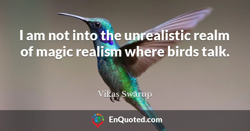 I am not into the unrealistic realm of magic realism where birds talk.