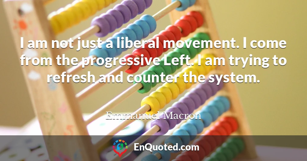 I am not just a liberal movement. I come from the progressive Left. I am trying to refresh and counter the system.