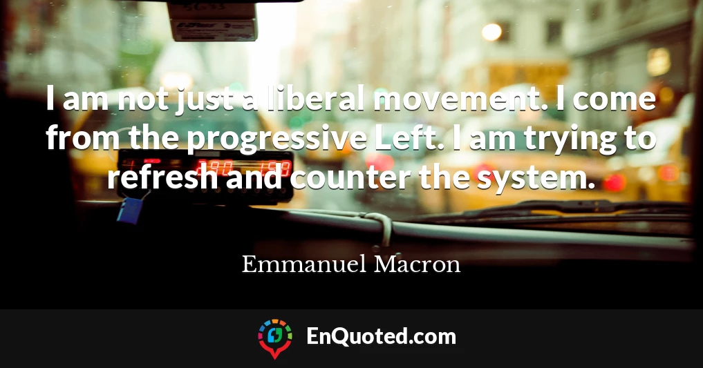 I am not just a liberal movement. I come from the progressive Left. I am trying to refresh and counter the system.