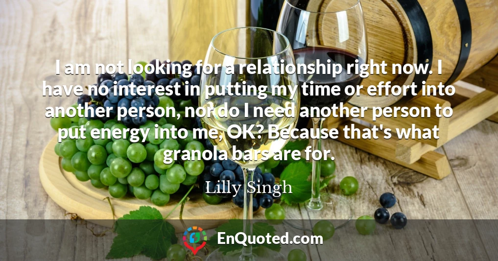 I am not looking for a relationship right now. I have no interest in putting my time or effort into another person, nor do I need another person to put energy into me, OK? Because that's what granola bars are for.