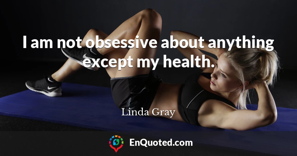 I am not obsessive about anything except my health.