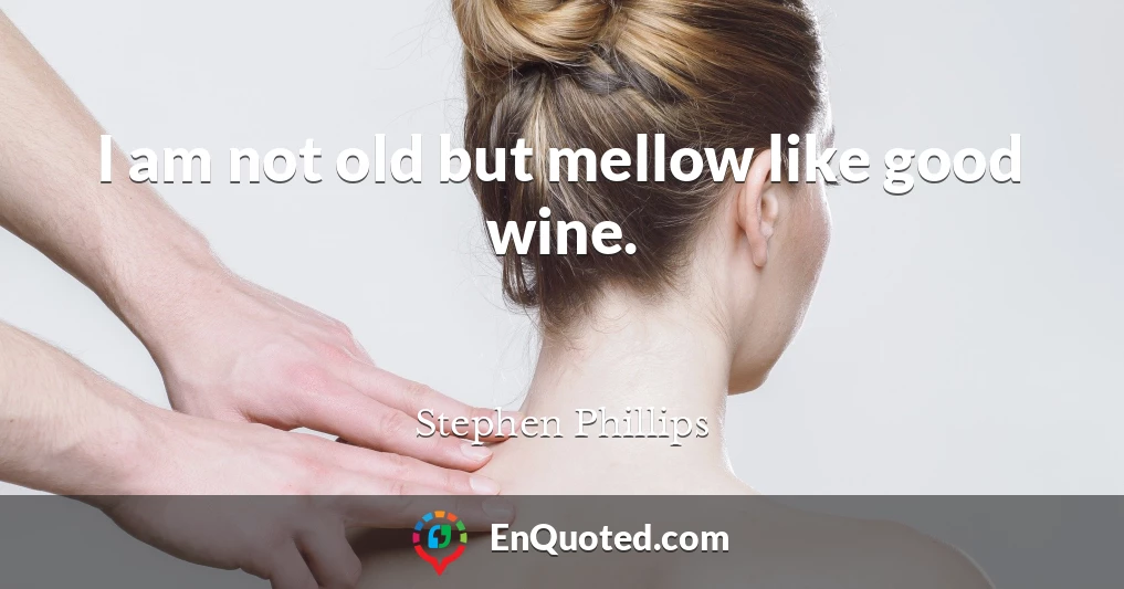 I am not old but mellow like good wine.