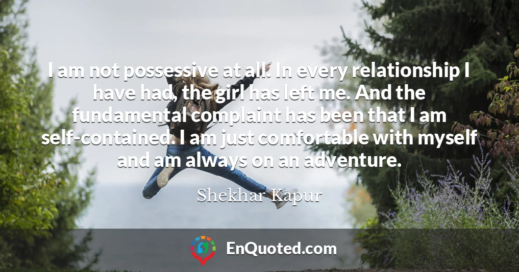 I am not possessive at all. In every relationship I have had, the girl has left me. And the fundamental complaint has been that I am self-contained. I am just comfortable with myself and am always on an adventure.