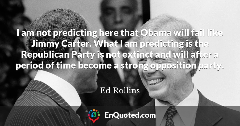 I am not predicting here that Obama will fail like Jimmy Carter. What I am predicting is the Republican Party is not extinct and will after a period of time become a strong opposition party.