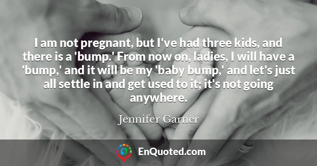 I am not pregnant, but I've had three kids, and there is a 'bump.' From now on, ladies, I will have a 'bump,' and it will be my 'baby bump,' and let's just all settle in and get used to it; it's not going anywhere.