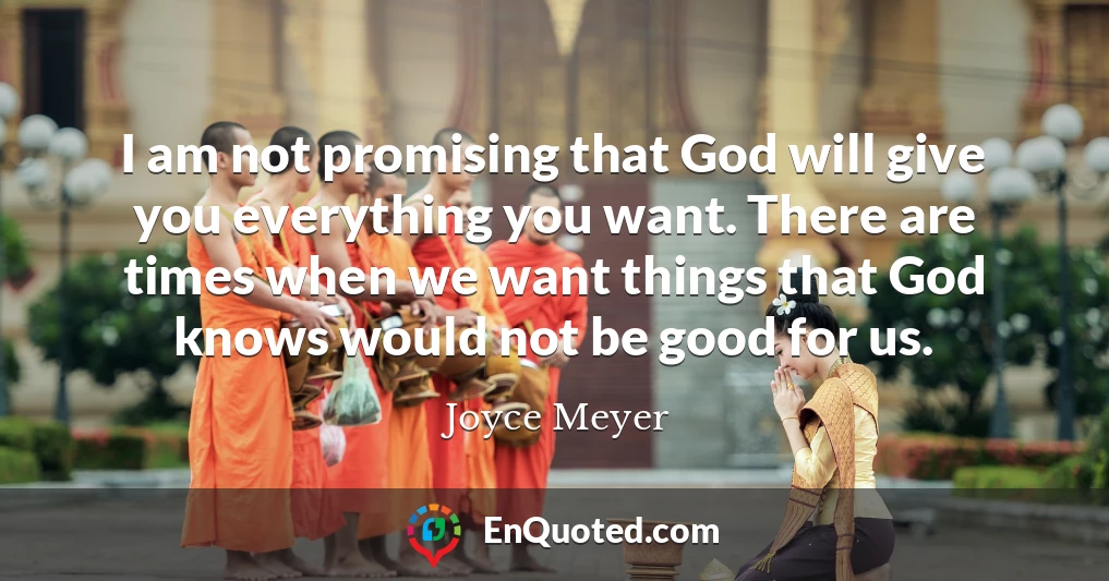 I am not promising that God will give you everything you want. There are times when we want things that God knows would not be good for us.