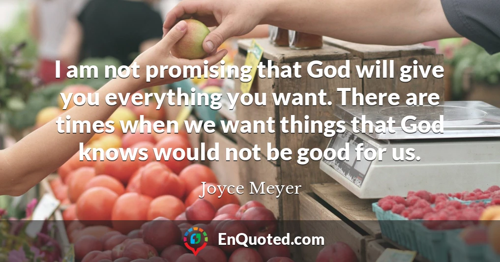 I am not promising that God will give you everything you want. There are times when we want things that God knows would not be good for us.