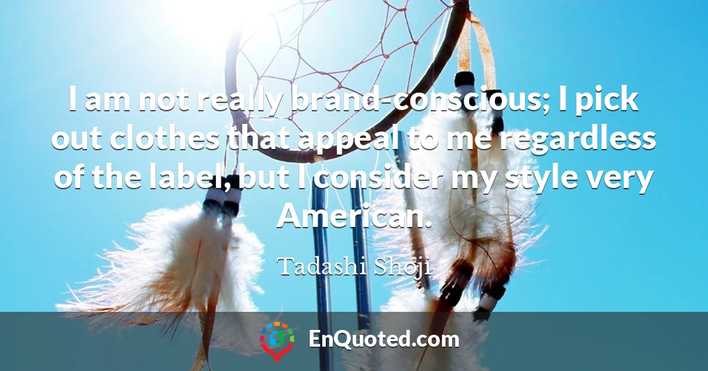 I am not really brand-conscious; I pick out clothes that appeal to me regardless of the label, but I consider my style very American.