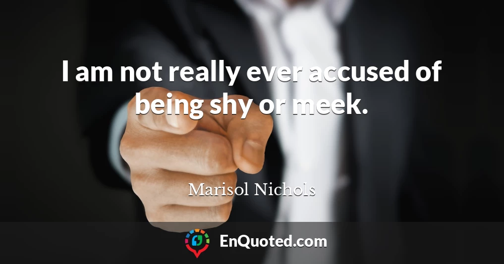 I am not really ever accused of being shy or meek.