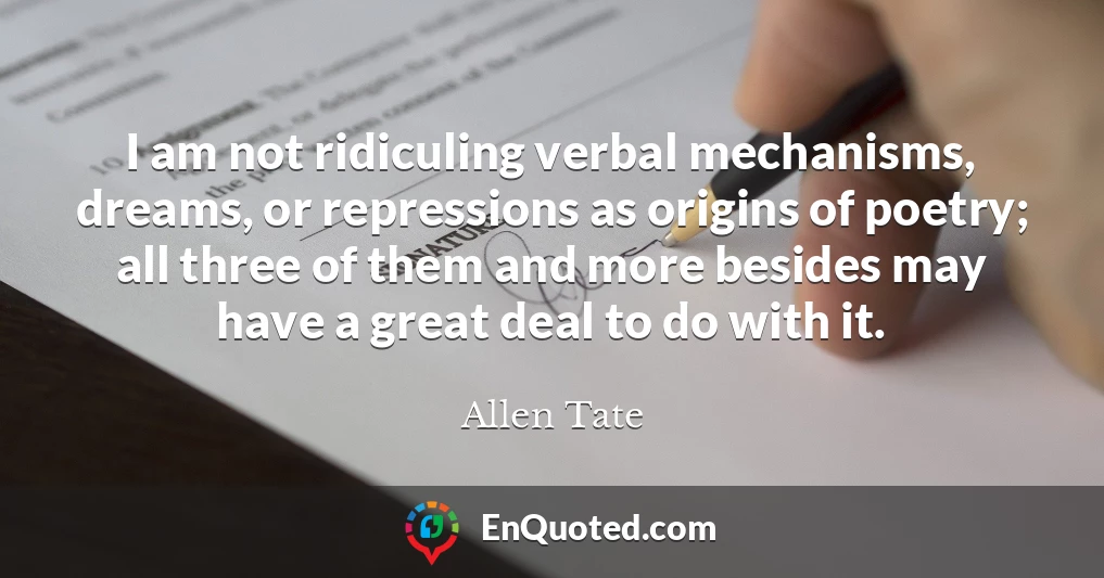I am not ridiculing verbal mechanisms, dreams, or repressions as origins of poetry; all three of them and more besides may have a great deal to do with it.