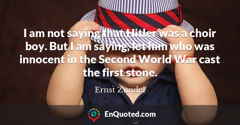 I am not saying that Hitler was a choir boy. But I am saying, let him who was innocent in the Second World War cast the first stone.