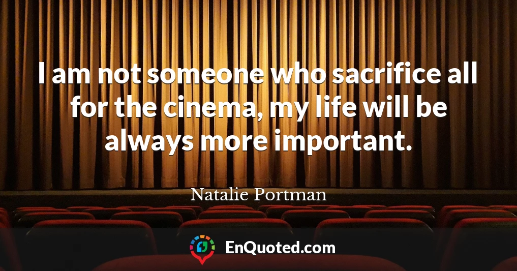 I am not someone who sacrifice all for the cinema, my life will be always more important.