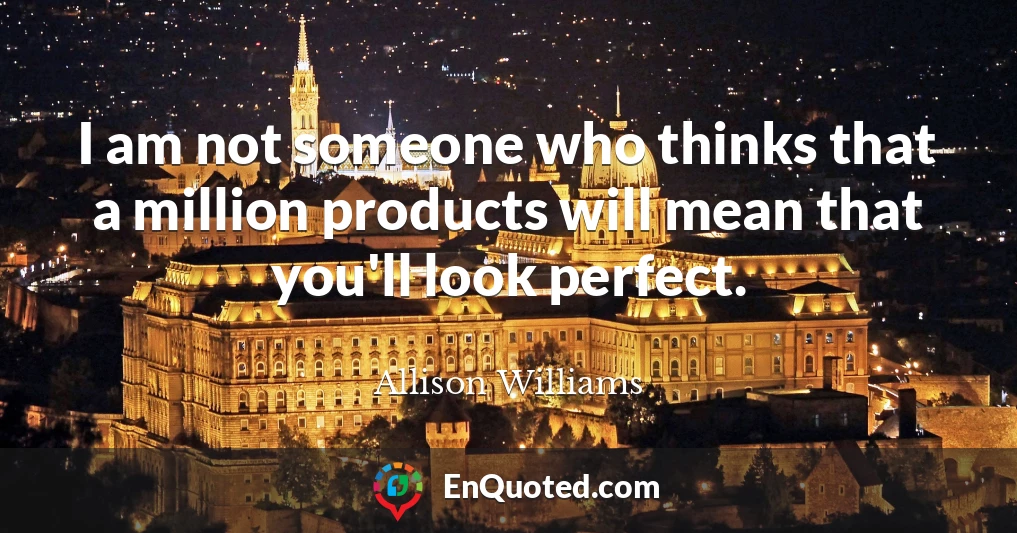 I am not someone who thinks that a million products will mean that you'll look perfect.