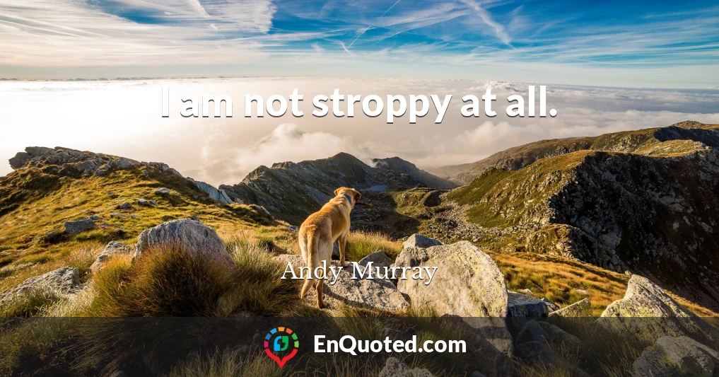 I am not stroppy at all.