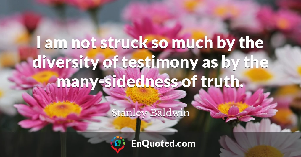 I am not struck so much by the diversity of testimony as by the many-sidedness of truth.