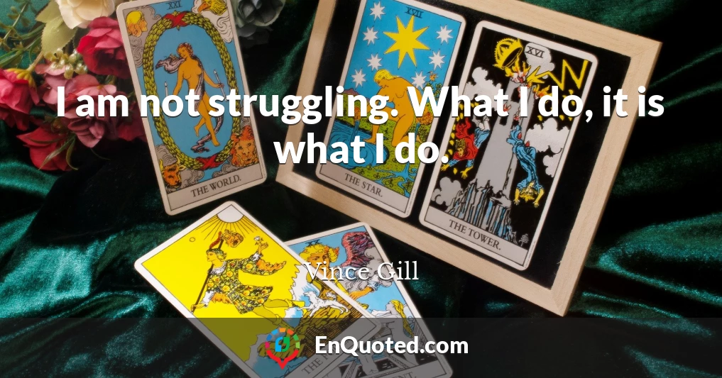I am not struggling. What I do, it is what I do.