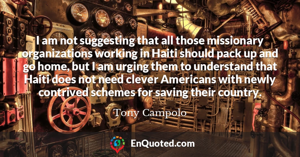 I am not suggesting that all those missionary organizations working in Haiti should pack up and go home, but I am urging them to understand that Haiti does not need clever Americans with newly contrived schemes for saving their country.