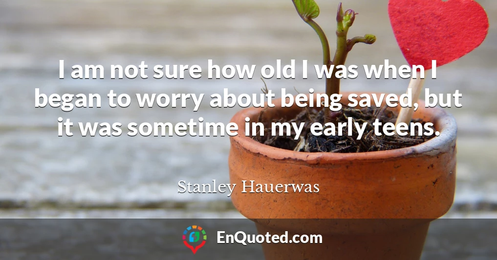 I am not sure how old I was when I began to worry about being saved, but it was sometime in my early teens.