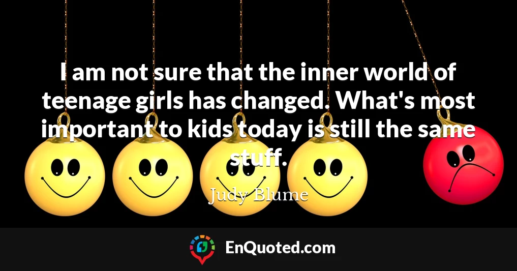 I am not sure that the inner world of teenage girls has changed. What's most important to kids today is still the same stuff.