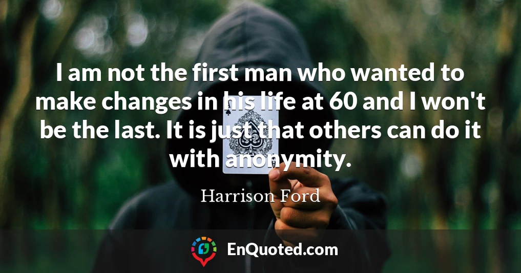 I am not the first man who wanted to make changes in his life at 60 and I won't be the last. It is just that others can do it with anonymity.