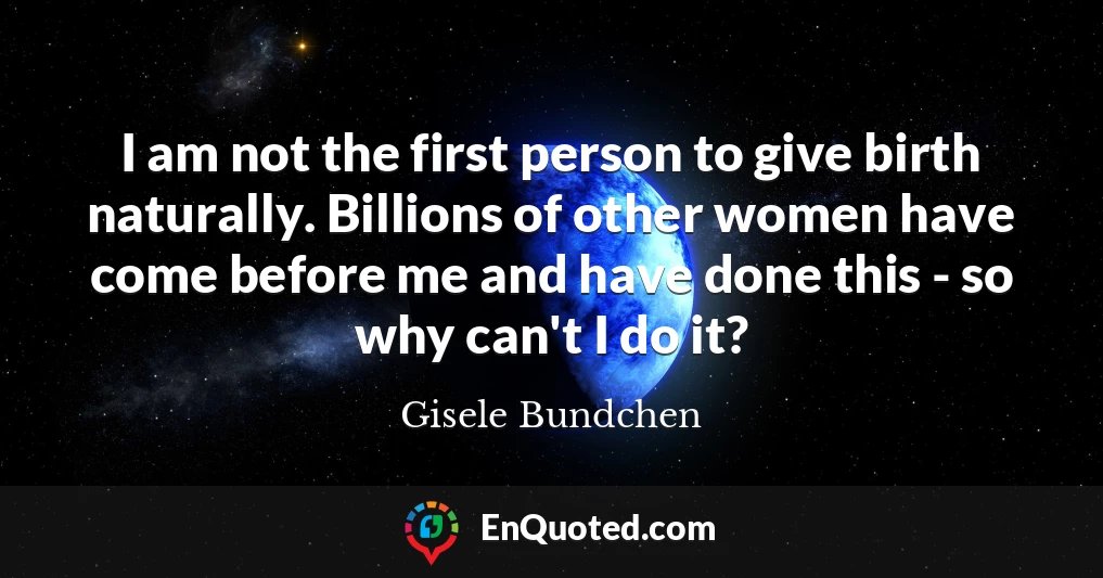 I am not the first person to give birth naturally. Billions of other women have come before me and have done this - so why can't I do it?