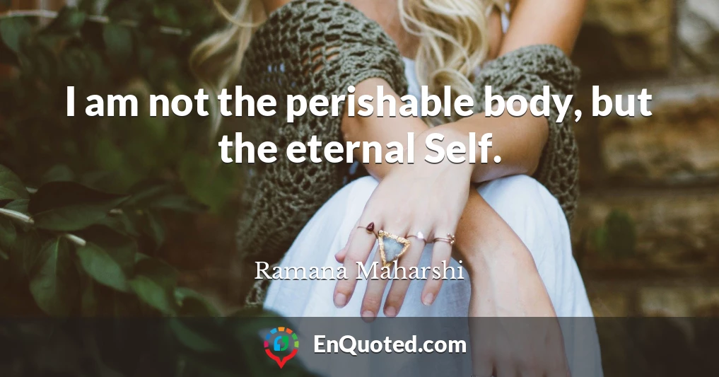 I am not the perishable body, but the eternal Self.