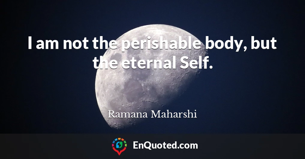 I am not the perishable body, but the eternal Self.