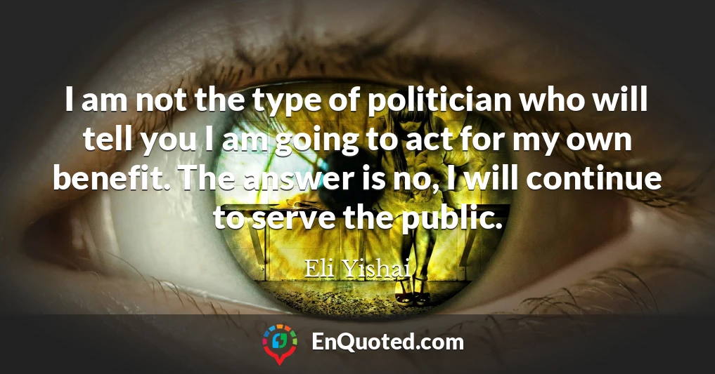 I am not the type of politician who will tell you I am going to act for my own benefit. The answer is no, I will continue to serve the public.