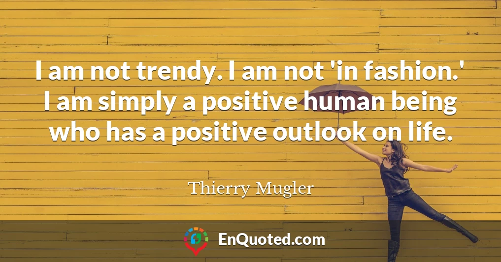 I am not trendy. I am not 'in fashion.' I am simply a positive human being who has a positive outlook on life.
