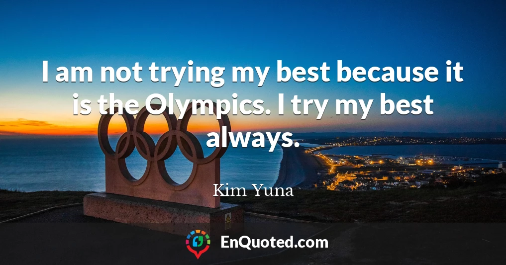 I am not trying my best because it is the Olympics. I try my best always.