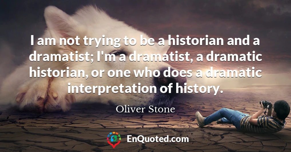 I am not trying to be a historian and a dramatist; I'm a dramatist, a dramatic historian, or one who does a dramatic interpretation of history.