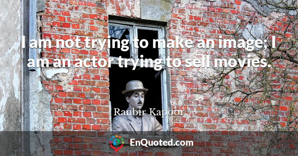 I am not trying to make an image; I am an actor trying to sell movies.