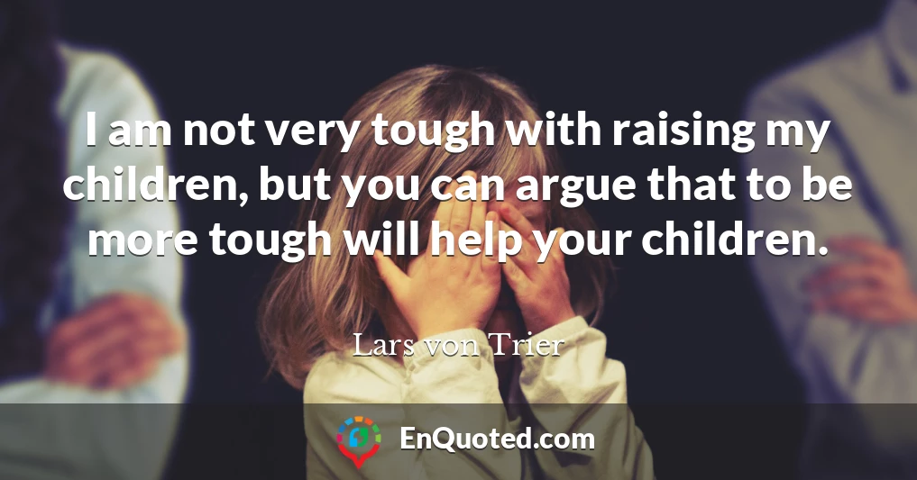 I am not very tough with raising my children, but you can argue that to be more tough will help your children.