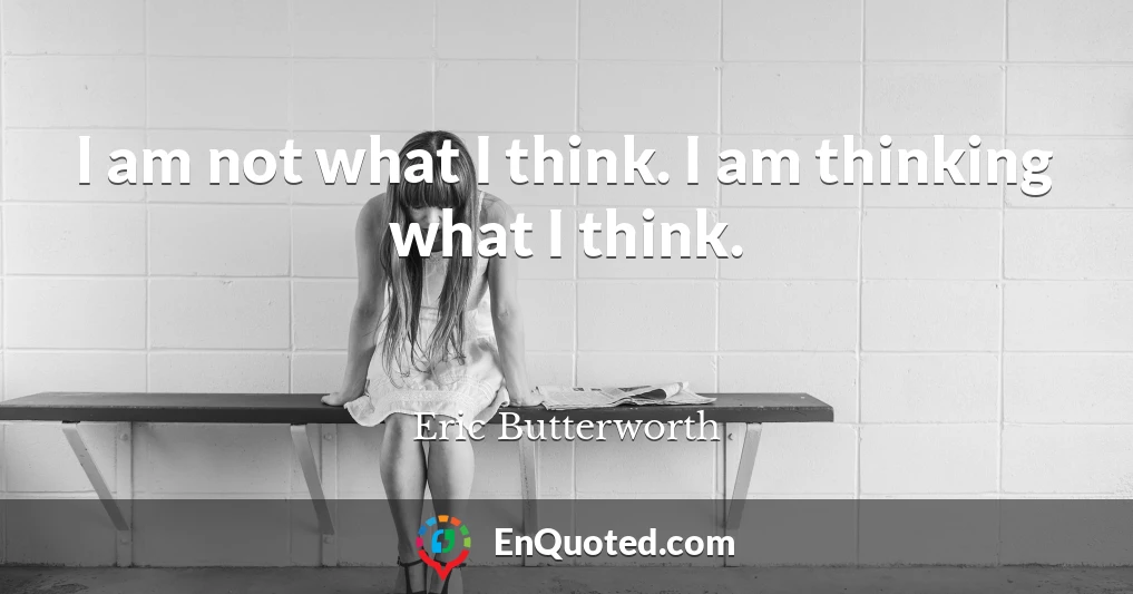 I am not what I think. I am thinking what I think.