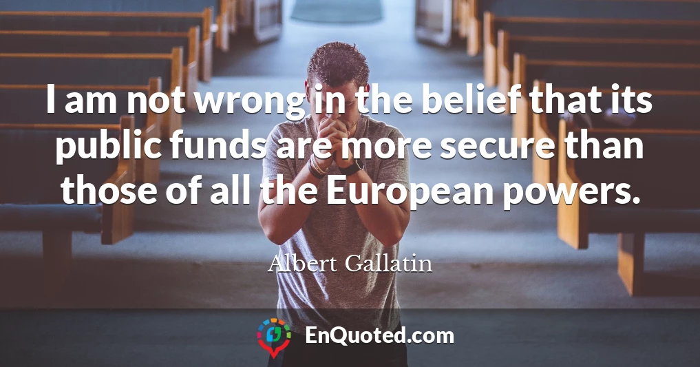 I am not wrong in the belief that its public funds are more secure than those of all the European powers.