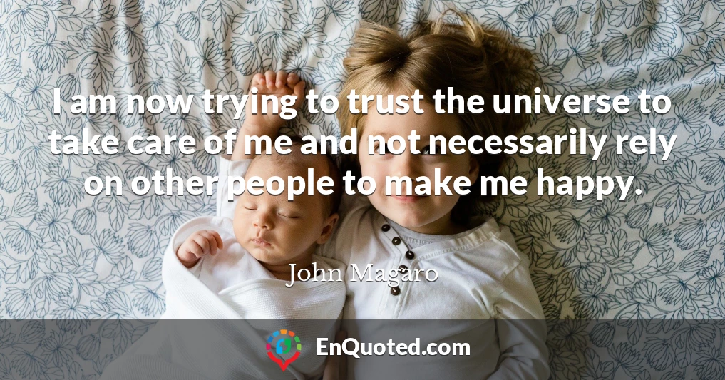 I am now trying to trust the universe to take care of me and not necessarily rely on other people to make me happy.
