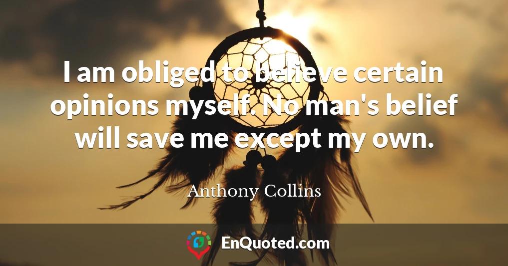 I am obliged to believe certain opinions myself. No man's belief will save me except my own.