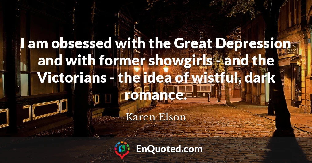 I am obsessed with the Great Depression and with former showgirls - and the Victorians - the idea of wistful, dark romance.