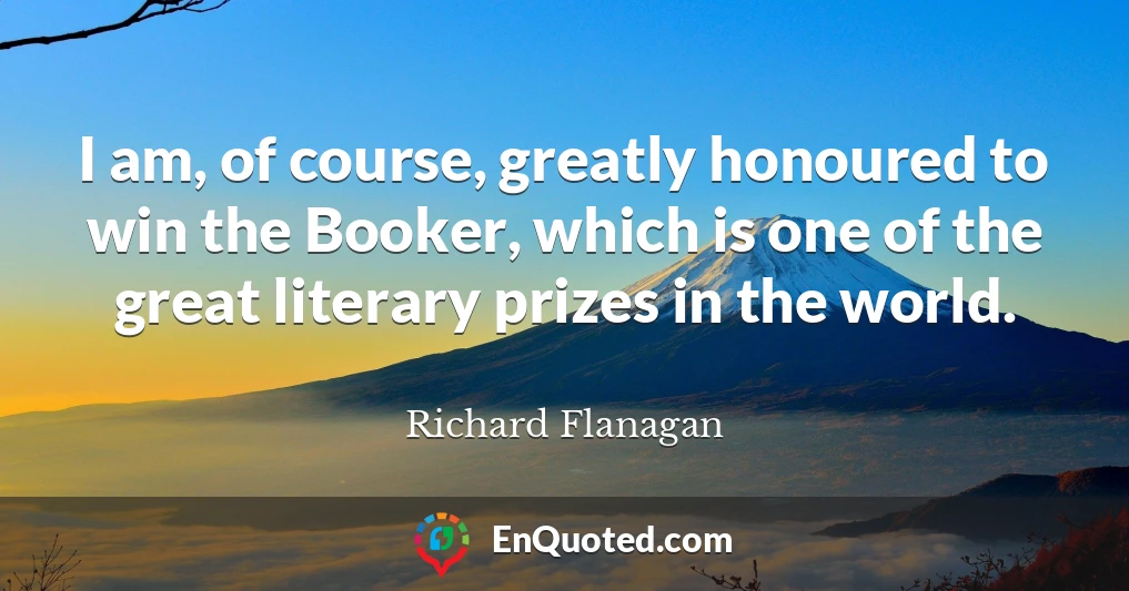 I am, of course, greatly honoured to win the Booker, which is one of the great literary prizes in the world.