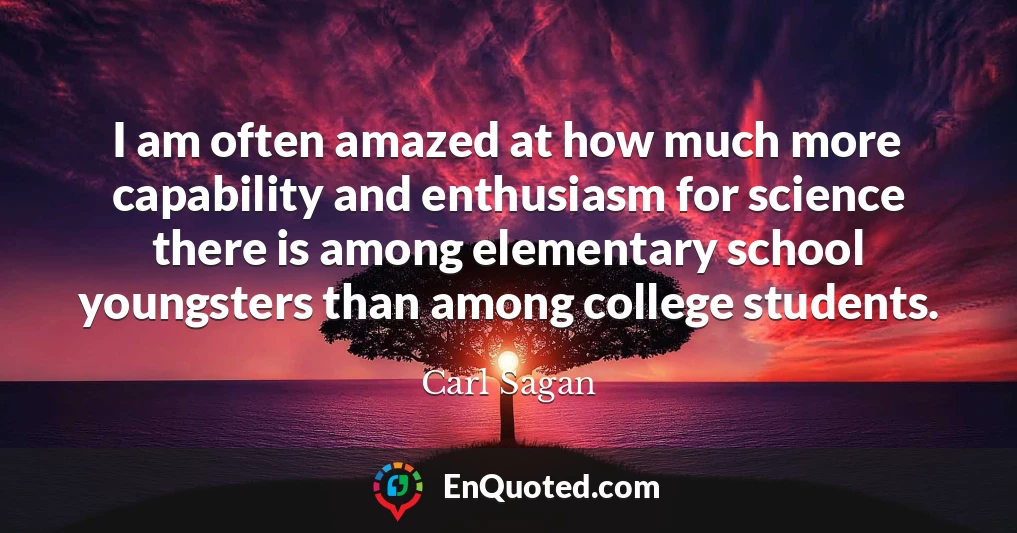 I am often amazed at how much more capability and enthusiasm for science there is among elementary school youngsters than among college students.