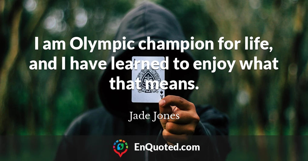 I am Olympic champion for life, and I have learned to enjoy what that means.